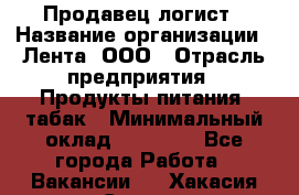 Продавец-логист › Название организации ­ Лента, ООО › Отрасль предприятия ­ Продукты питания, табак › Минимальный оклад ­ 20 000 - Все города Работа » Вакансии   . Хакасия респ.,Саяногорск г.